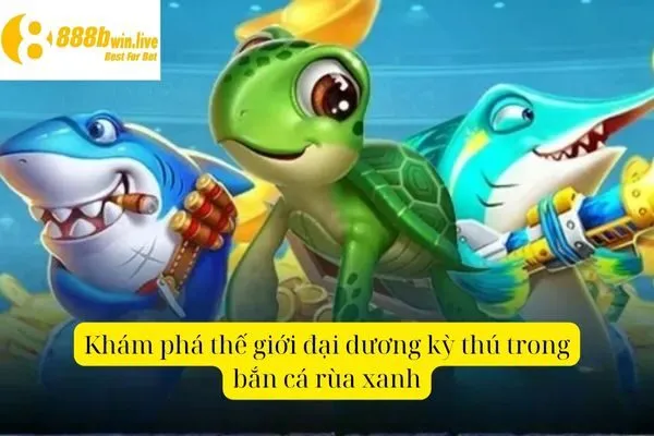 Khám phá thế giới đại dương kỳ thú trong bắn cá rùa xanh